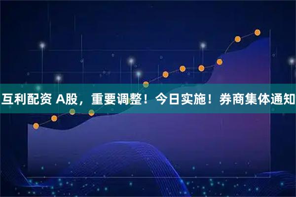 互利配资 A股，重要调整！今日实施！券商集体通知