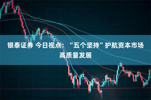 银泰证券 今日视点：“五个坚持”护航资本市场高质量发展