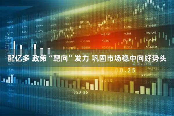 配亿多 政策“靶向”发力 巩固市场稳中向好势头