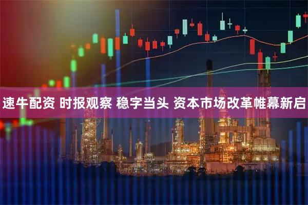 速牛配资 时报观察 稳字当头 资本市场改革帷幕新启