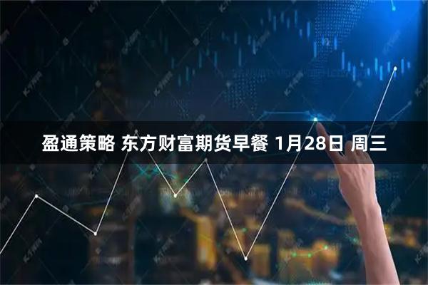 盈通策略 东方财富期货早餐 1月28日 周三