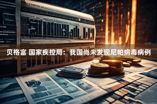 贝格富 国家疾控局：我国尚未发现尼帕病毒病例