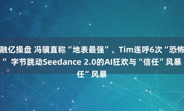 融亿操盘 冯骥直称“地表最强”、Tim连呼6次“恐怖” 字节跳动Seedance 2.0的AI狂欢与“信任”风暴