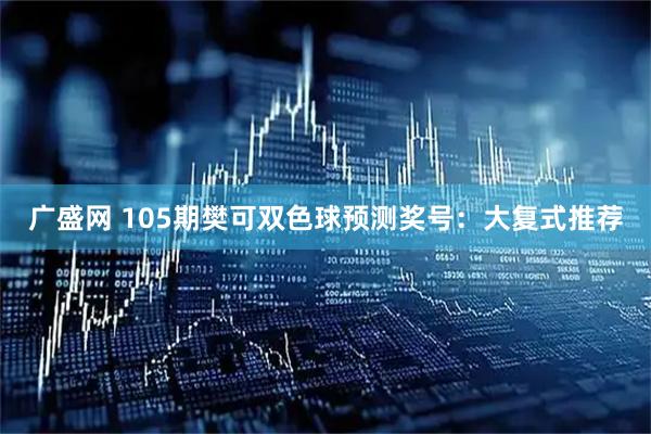 广盛网 105期樊可双色球预测奖号：大复式推荐