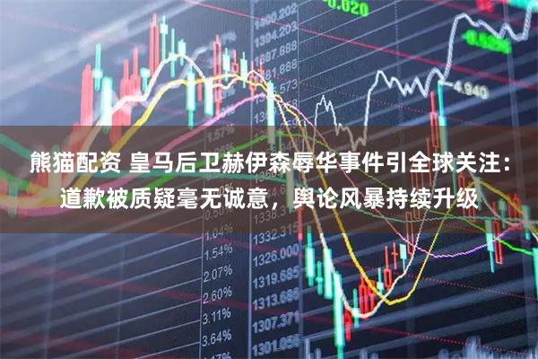 熊猫配资 皇马后卫赫伊森辱华事件引全球关注：道歉被质疑毫无诚意，舆论风暴持续升级