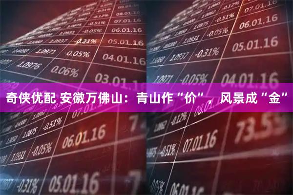奇侠优配 安徽万佛山：青山作“价”，风景成“金”