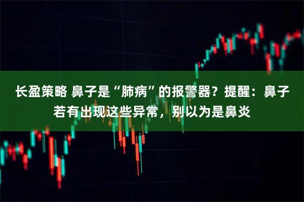 长盈策略 鼻子是“肺病”的报警器？提醒：鼻子若有出现这些异常，别以为是鼻炎