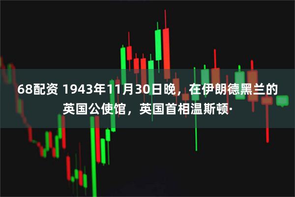 68配资 1943年11月30日晚，在伊朗德黑兰的英国公使馆，英国首相温斯顿·