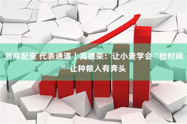 浙商配资 代表通道丨高德荣：让小麦学会“抢时间” 让种粮人有奔头