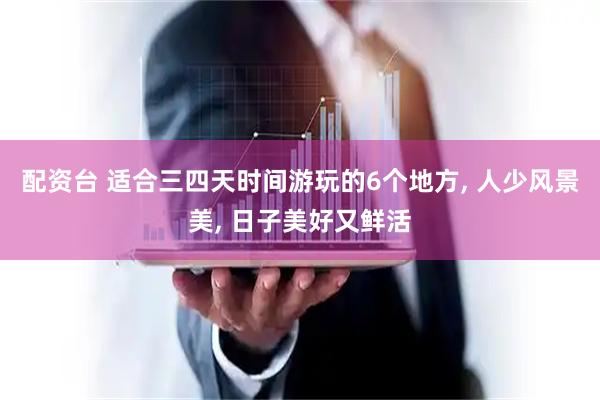 配资台 适合三四天时间游玩的6个地方, 人少风景美, 日子美好又鲜活