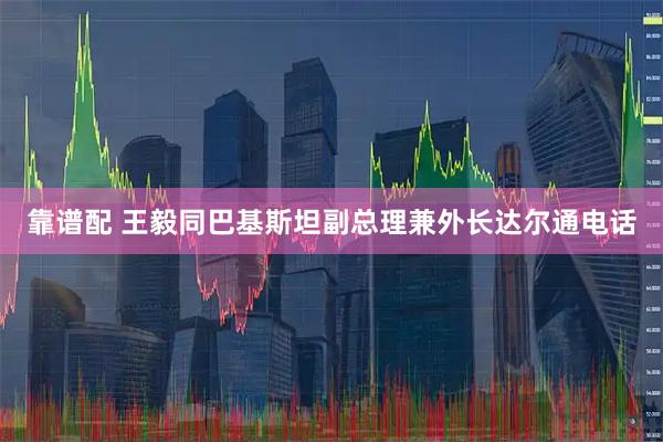 靠谱配 王毅同巴基斯坦副总理兼外长达尔通电话