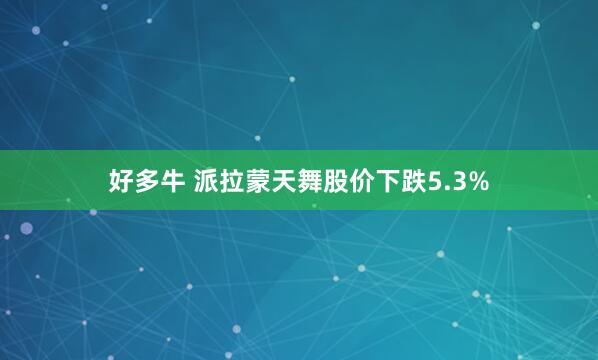 好多牛 派拉蒙天舞股价下跌5.3%