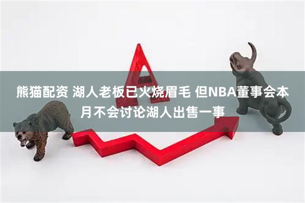 熊猫配资 湖人老板已火烧眉毛 但NBA董事会本月不会讨论湖人出售一事