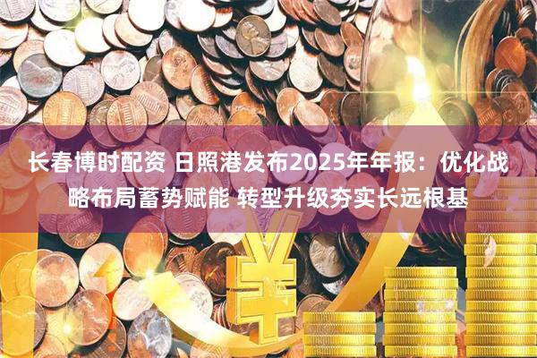 长春博时配资 日照港发布2025年年报：优化战略布局蓄势赋能 转型升级夯实长远根基