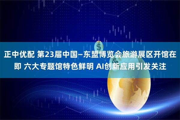 正中优配 第23届中国—东盟博览会旅游展区开馆在即 六大专题馆特色鲜明 AI创新应用引发关注