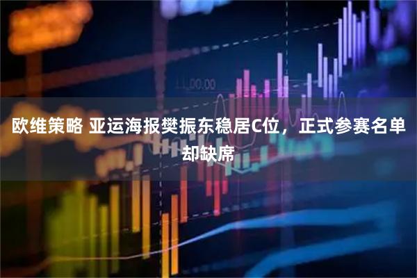 欧维策略 亚运海报樊振东稳居C位，正式参赛名单却缺席