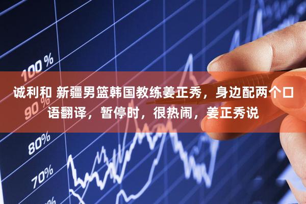 诚利和 新疆男篮韩国教练姜正秀，身边配两个口语翻译，暂停时，很热闹，姜正秀说