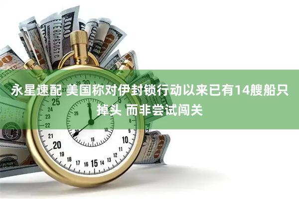 永星速配 美国称对伊封锁行动以来已有14艘船只掉头 而非尝试闯关