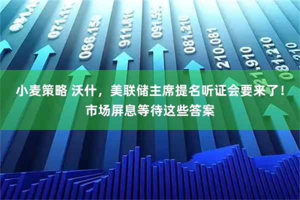 小麦策略 沃什，美联储主席提名听证会要来了！市场屏息等待这些答案