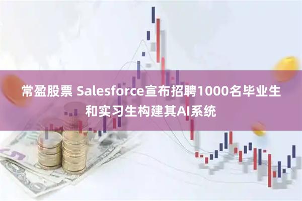 常盈股票 Salesforce宣布招聘1000名毕业生和实习生构建其AI系统