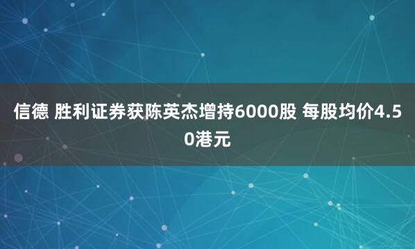 信德 胜利证券获陈英杰增持6000股 每股均价4.50港元