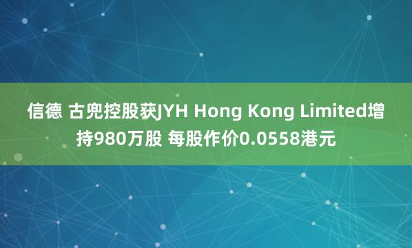 信德 古兜控股获JYH Hong Kong Limited增持980万股 每股作价0.0558港元