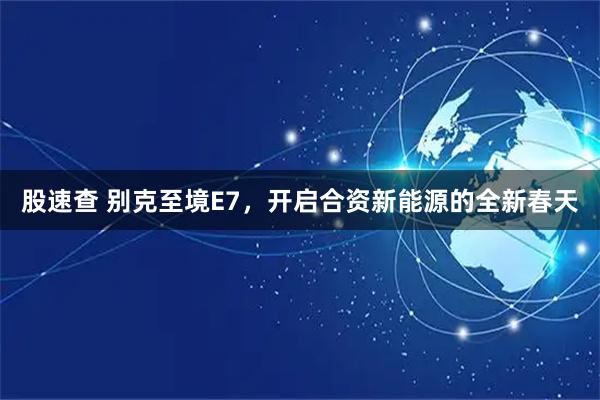 股速查 别克至境E7,开启合资新能源的全新春天