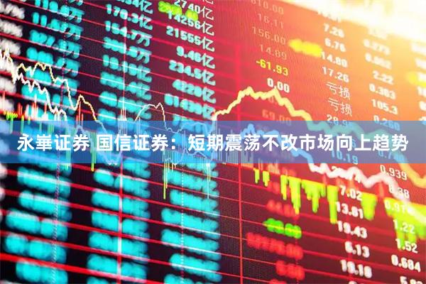 永崋证券 国信证券：短期震荡不改市场向上趋势