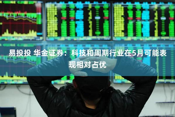 易投投 华金证券：科技和周期行业在5月可能表现相对占优